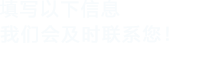填寫(xiě)以下信息，我們會(huì)及時(shí)聯(lián)系您！